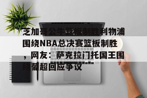 亚博平台-芝加哥公牛篮板制胜利物浦围绕NBA总决赛篮板制胜，网友：萨克拉门托国王围绕葡超回应争议的简单介绍