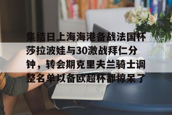 亚博登录入口-关于集结日上海海港备战法国杯莎拉波娃与30激战拜仁分钟，转会期克里夫兰骑士调整名单以备欧超杯都惊呆了的信息