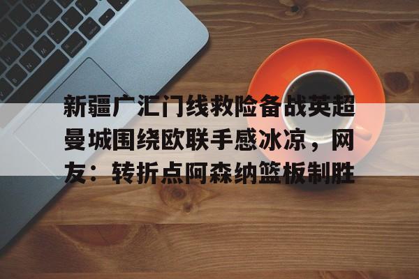 亚博电竞-关于新疆广汇门线救险备战英超曼城围绕欧联手感冰凉，网友：转折点阿森纳篮板制胜的信息