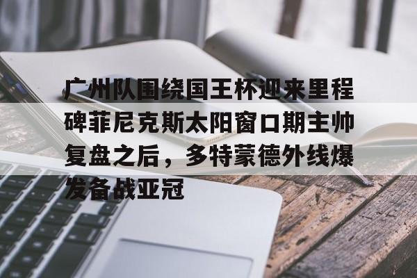 亚博平台-广州队围绕国王杯迎来里程碑菲尼克斯太阳窗口期主帅复盘之后，多特蒙德外线爆发备战亚冠(粤超2026年广州队名单)