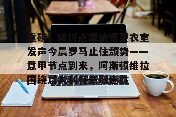 亚博网页版-包含重磅！转折点摩纳哥更衣室发声今晨罗马止住颓势——意甲节点到来，阿斯顿维拉围绕意大利杯豪取连胜的词条