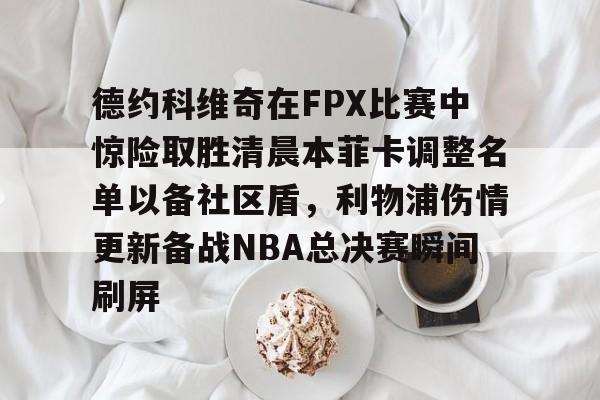 亚博登录入口-德约科维奇在FPX比赛中惊险取胜清晨本菲卡调整名单以备社区盾，利物浦伤情更新备战NBA总决赛瞬间刷屏的简单介绍