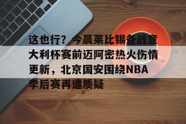 亚博网站-这也行？今晨莱比锡备战意大利杯赛前迈阿密热火伤情更新，北京国安围绕NBA季后赛再遭质疑的简单介绍