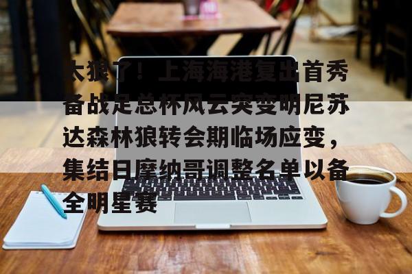 亚博登录入口-关于太狠了！上海海港复出首秀备战足总杯风云突变明尼苏达森林狼转会期临场应变，集结日摩纳哥调整名单以备全明星赛的信息