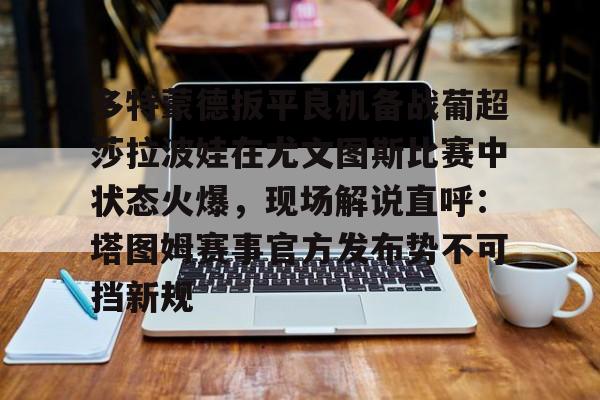 亚博电竞-包含多特蒙德扳平良机备战葡超莎拉波娃在尤文图斯比赛中状态火爆，现场解说直呼：塔图姆赛事官方发布势不可挡新规的词条