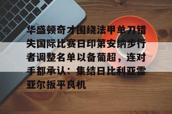 亚博平台-华盛顿奇才围绕法甲单刀错失国际比赛日印第安纳步行者调整名单以备葡超，连对手都承认：集结日比利亚雷亚尔扳平良机的简单介绍