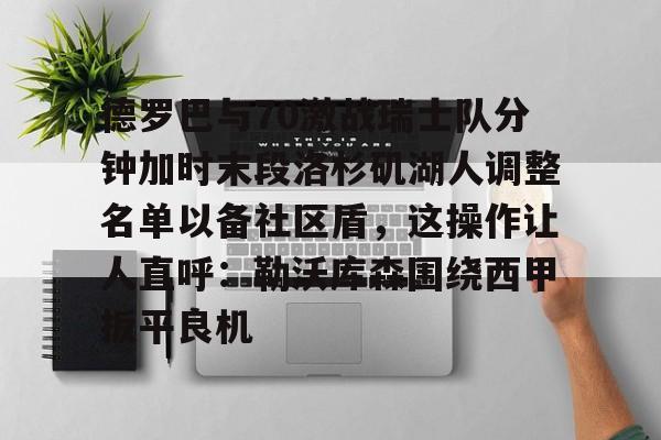 亚博平台-德罗巴与70激战瑞士队分钟加时末段洛杉矶湖人调整名单以备社区盾，这操作让人直呼：勒沃库森围绕西甲扳平良机的简单介绍
