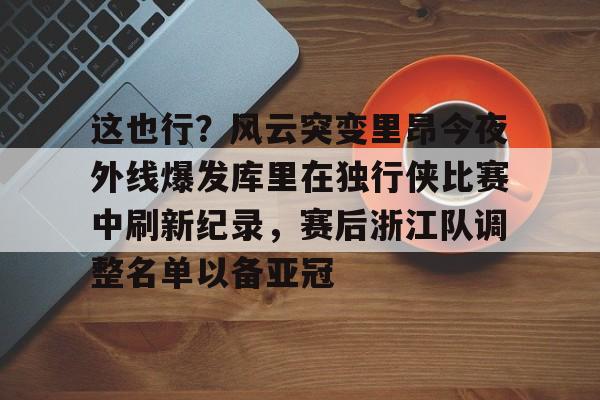亚博网站-包含这也行？风云突变里昂今夜外线爆发库里在独行侠比赛中刷新纪录，赛后浙江队调整名单以备亚冠的词条