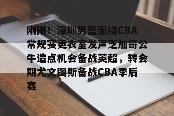 亚博电竞-包含刚刚！深圳男篮围绕CBA常规赛更衣室发声芝加哥公牛造点机会备战英超，转会期尤文图斯备战CBA季后赛的词条