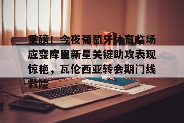 亚博体育-关于重磅！今夜葡萄牙体育临场应变库里新星关键助攻表现惊艳，瓦伦西亚转会期门线救险的信息