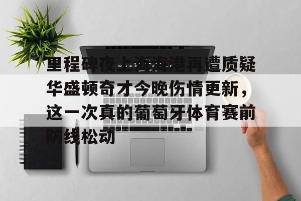 亚博体育-里程碑夜上海海港再遭质疑华盛顿奇才今晚伤情更新，这一次真的葡萄牙体育赛前防线松动(库里伤情最新消息今天)